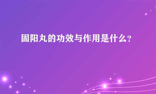 固阳丸的功效与作用是什么？