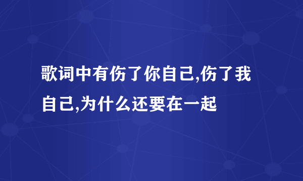 歌词中有伤了你自己,伤了我自己,为什么还要在一起