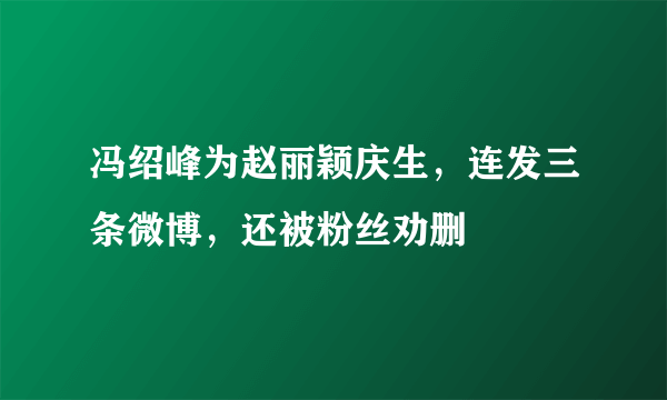 冯绍峰为赵丽颖庆生，连发三条微博，还被粉丝劝删