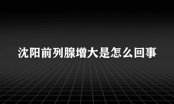 沈阳前列腺增大是怎么回事