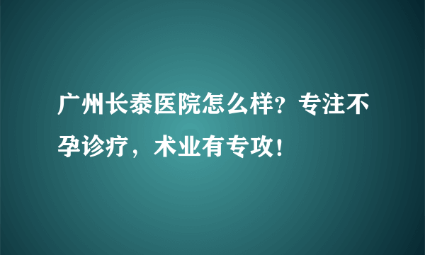 广州长泰医院怎么样？专注不孕诊疗，术业有专攻！