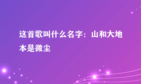 这首歌叫什么名字：山和大地本是微尘