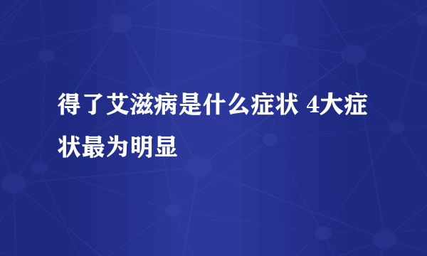 得了艾滋病是什么症状 4大症状最为明显