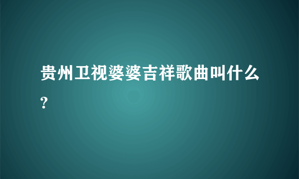 贵州卫视婆婆吉祥歌曲叫什么?