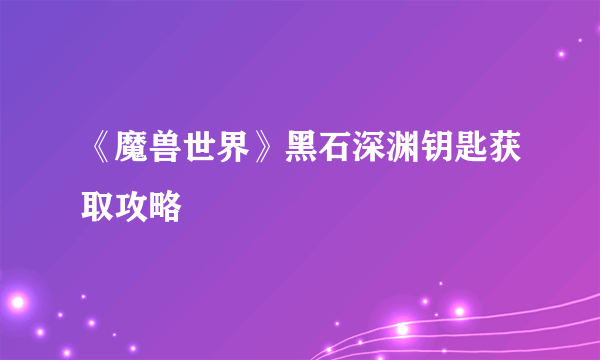 《魔兽世界》黑石深渊钥匙获取攻略