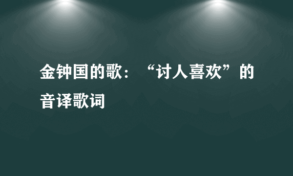 金钟国的歌：“讨人喜欢”的音译歌词