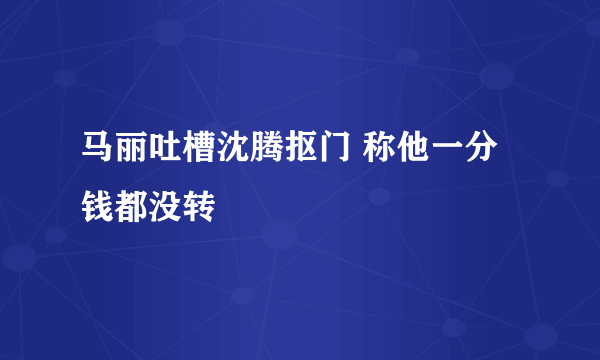 马丽吐槽沈腾抠门 称他一分钱都没转