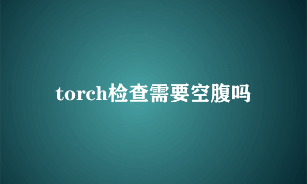 torch检查需要空腹吗