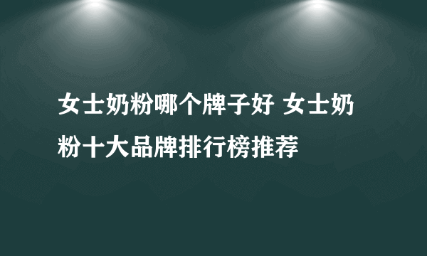 女士奶粉哪个牌子好 女士奶粉十大品牌排行榜推荐