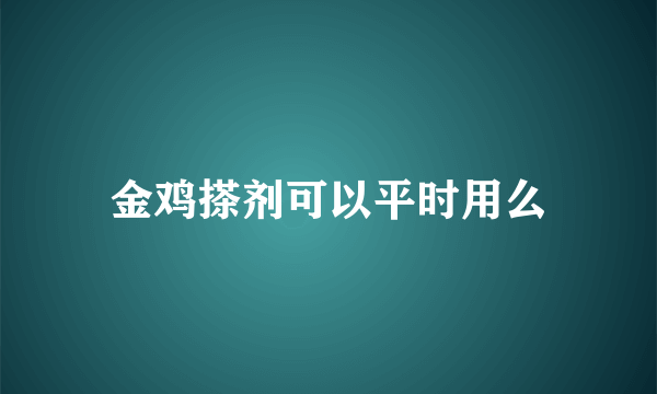 金鸡搽剂可以平时用么