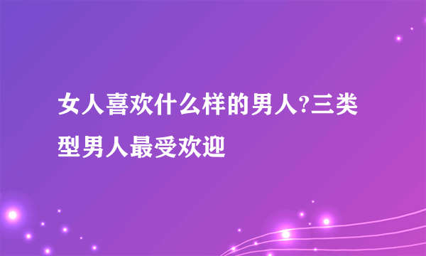 女人喜欢什么样的男人?三类型男人最受欢迎