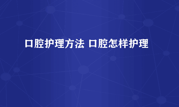 口腔护理方法 口腔怎样护理