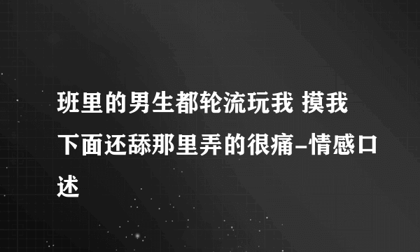 班里的男生都轮流玩我 摸我下面还舔那里弄的很痛-情感口述