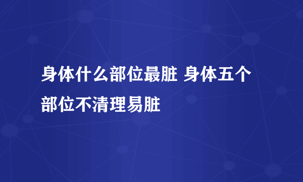 身体什么部位最脏 身体五个部位不清理易脏