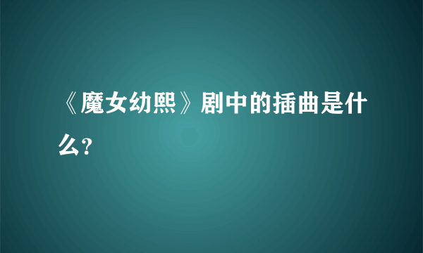 《魔女幼熙》剧中的插曲是什么？