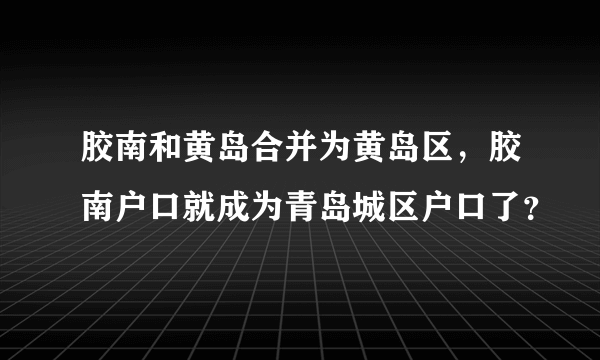 胶南和黄岛合并为黄岛区，胶南户口就成为青岛城区户口了？