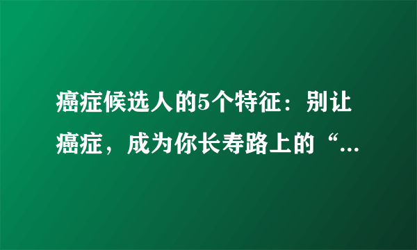 癌症候选人的5个特征：别让癌症，成为你长寿路上的“绊脚石”