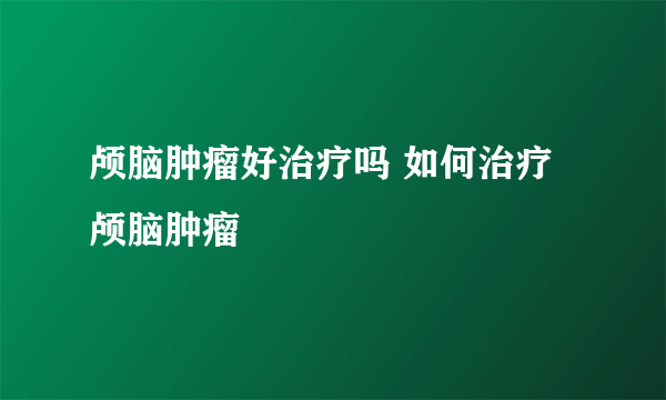 颅脑肿瘤好治疗吗 如何治疗颅脑肿瘤