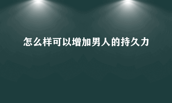 怎么样可以增加男人的持久力