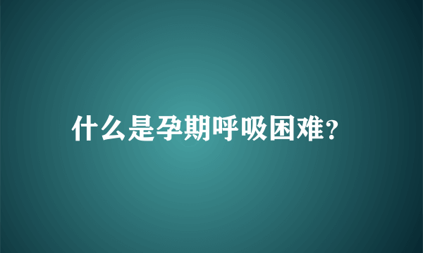 什么是孕期呼吸困难？