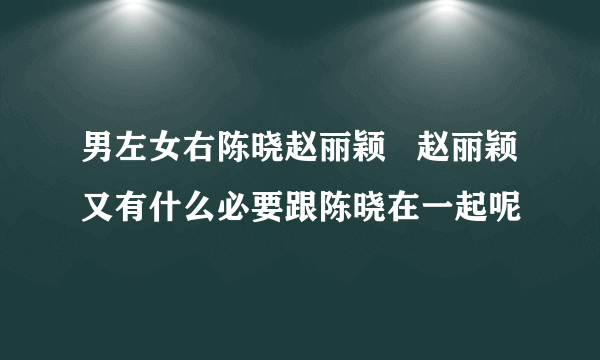 男左女右陈晓赵丽颖   赵丽颖又有什么必要跟陈晓在一起呢