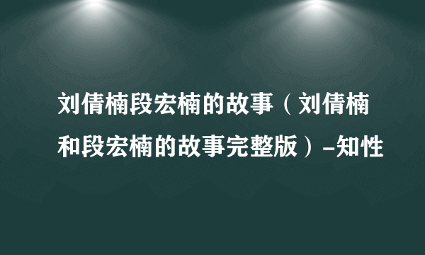 刘倩楠段宏楠的故事（刘倩楠和段宏楠的故事完整版）-知性