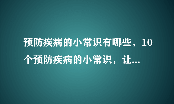 预防疾病的小常识有哪些，10个预防疾病的小常识，让自己健康生活