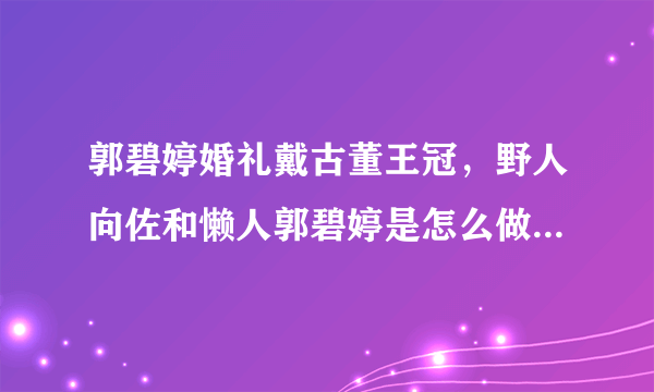 郭碧婷婚礼戴古董王冠，野人向佐和懒人郭碧婷是怎么做到和谐共处的？