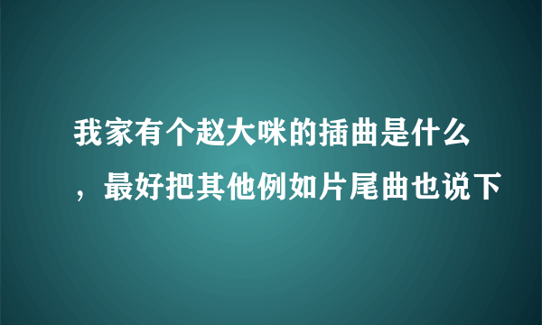 我家有个赵大咪的插曲是什么，最好把其他例如片尾曲也说下