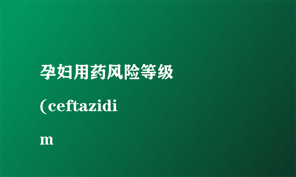 孕妇用药风险等级
(ceftazidim