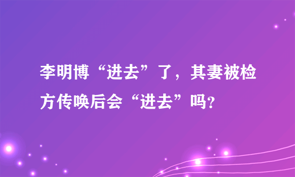 李明博“进去”了，其妻被检方传唤后会“进去”吗？