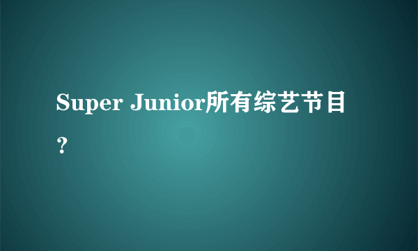 Super Junior所有综艺节目？