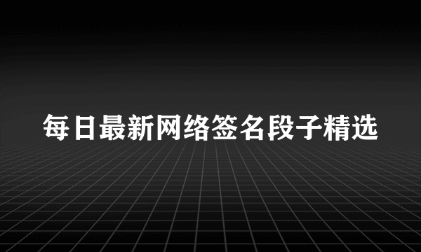 每日最新网络签名段子精选