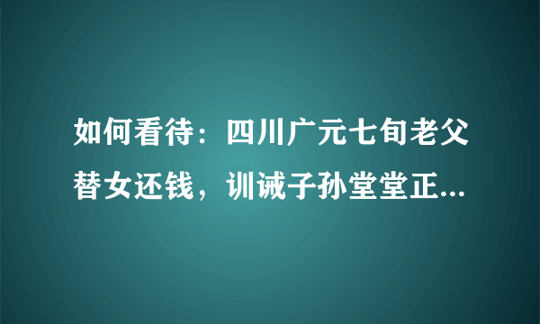 如何看待：四川广元七旬老父替女还钱，训诫子孙堂堂正正做人？