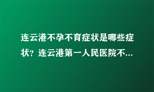 连云港不孕不育症状是哪些症状？连云港第一人民医院不孕不育科？