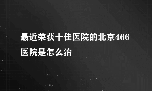 最近荣获十佳医院的北京466医院是怎么治