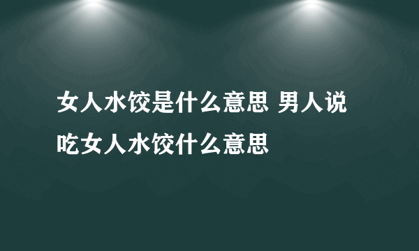 女人水饺是什么意思 男人说吃女人水饺什么意思