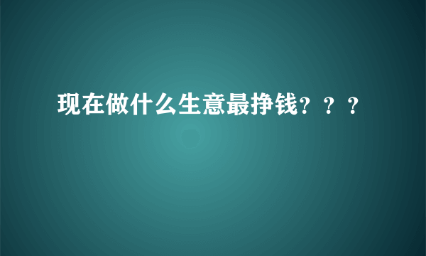 现在做什么生意最挣钱？？？