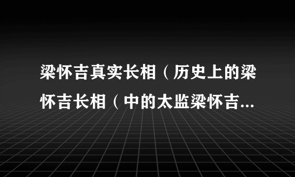 梁怀吉真实长相（历史上的梁怀吉长相（中的太监梁怀吉温润如玉））资料