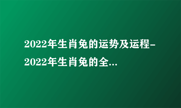 2022年生肖兔的运势及运程-2022年生肖兔的全年每月运势