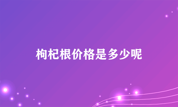 枸杞根价格是多少呢