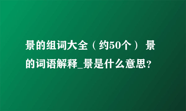 景的组词大全（约50个） 景的词语解释_景是什么意思？