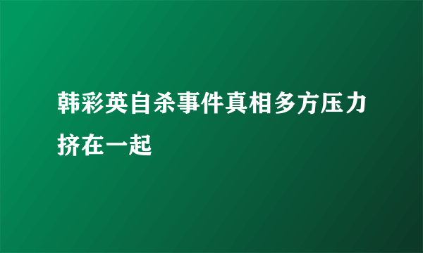 韩彩英自杀事件真相多方压力挤在一起