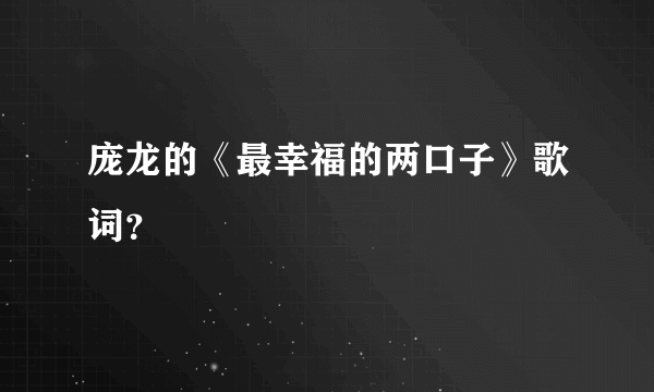 庞龙的《最幸福的两口子》歌词？