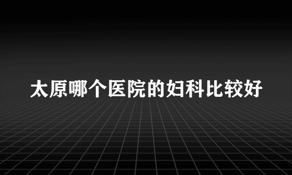 太原哪个医院的妇科比较好