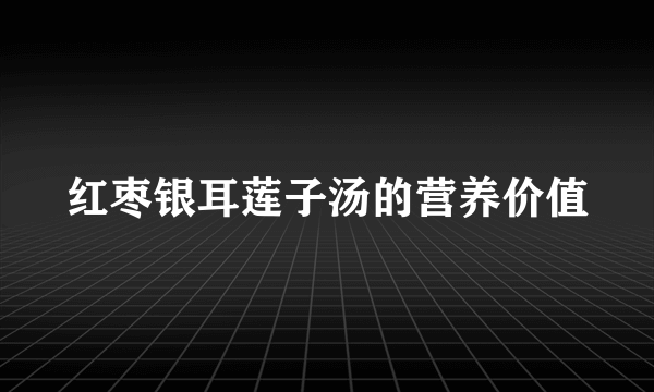 红枣银耳莲子汤的营养价值