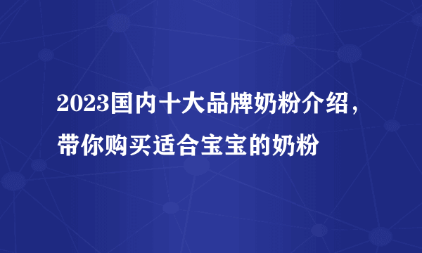 2023国内十大品牌奶粉介绍，带你购买适合宝宝的奶粉