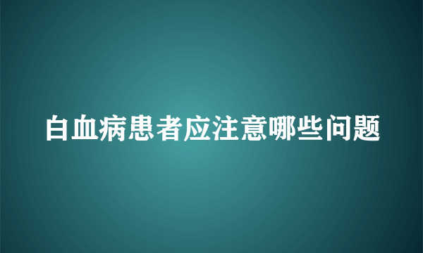 白血病患者应注意哪些问题