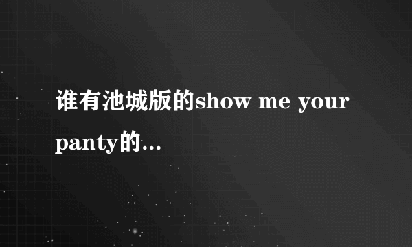 谁有池城版的show me your panty的歌词。。。。。（罗马音 中文）谢谢了。。