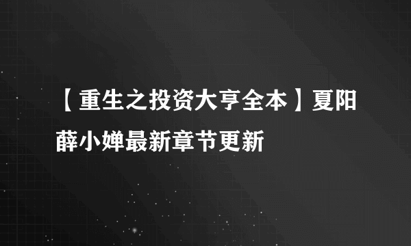 【重生之投资大亨全本】夏阳薛小婵最新章节更新